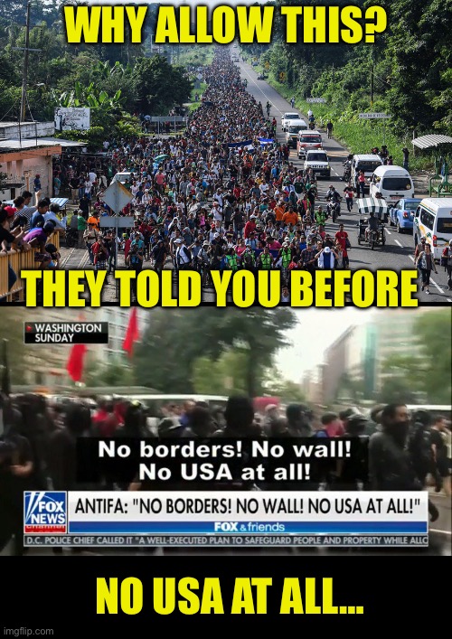 The domestic enemies are telling you what they want. Listen to them | WHY ALLOW THIS? THEY TOLD YOU BEFORE; NO USA AT ALL… | image tagged in immigrant caravan,domestic enemies support mass migration,support of this is treason,globalist agendas are anti american | made w/ Imgflip meme maker