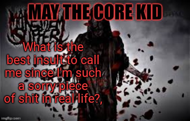 Maythecorekid temp | What is the best insult to call me since I'm such a sorry piece of shit in real life?, | image tagged in maythecorekid temp | made w/ Imgflip meme maker