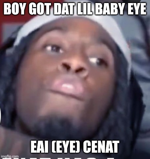 Eai cenat | BOY GOT DAT LIL BABY EYE; EAI (EYE) CENAT | image tagged in eai cenat | made w/ Imgflip meme maker