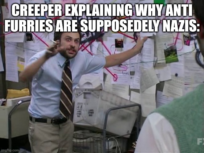 Charlie Conspiracy (Always Sunny in Philidelphia) | CREEPER EXPLAINING WHY ANTI FURRIES ARE SUPPOSEDELY NAZIS: | image tagged in charlie conspiracy always sunny in philidelphia | made w/ Imgflip meme maker