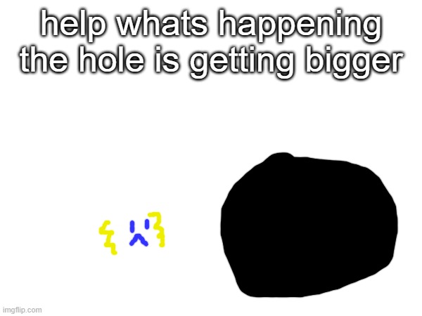 help whats happening the hole is getting bigger | made w/ Imgflip meme maker