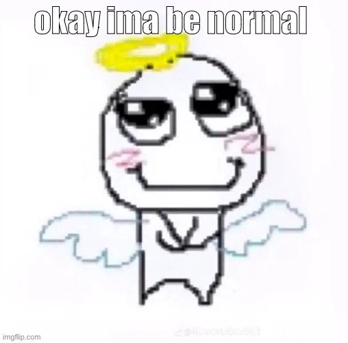 angelically | okay ima be normal | image tagged in angelically | made w/ Imgflip meme maker