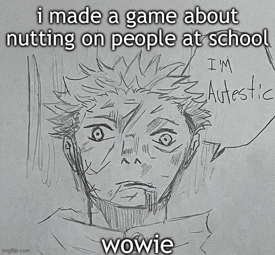 i'm autestic | i made a game about nutting on people at school; wowie | image tagged in i'm autestic | made w/ Imgflip meme maker