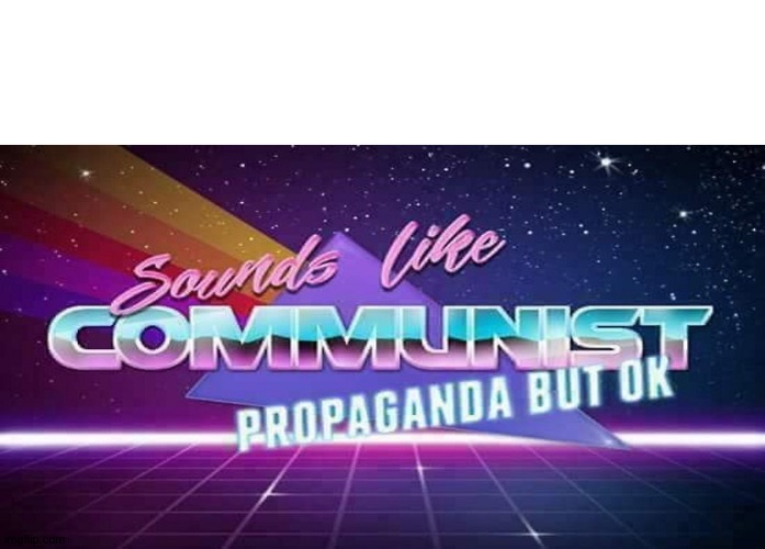 Sounds like communist propaganda but ok | image tagged in sounds like communist propaganda but ok | made w/ Imgflip meme maker
