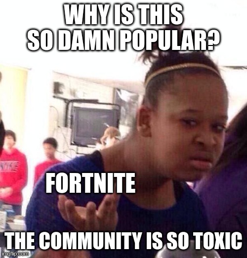 Good game but, most of the community sucks. And yes im a Minecraft kid, who also plays Roblox. | WHY IS THIS SO DAMN POPULAR? FORTNITE; THE COMMUNITY IS SO TOXIC | image tagged in memes,black girl wat,fortnite sucks | made w/ Imgflip meme maker