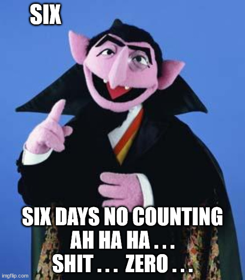 The Count | SIX; SIX DAYS NO COUNTING
AH HA HA . . .
SHIT . . .  ZERO . . . | image tagged in the count | made w/ Imgflip meme maker