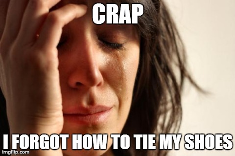 First World Problems Meme | CRAP I FORGOT HOW TO TIE MY SHOES | image tagged in memes,first world problems | made w/ Imgflip meme maker