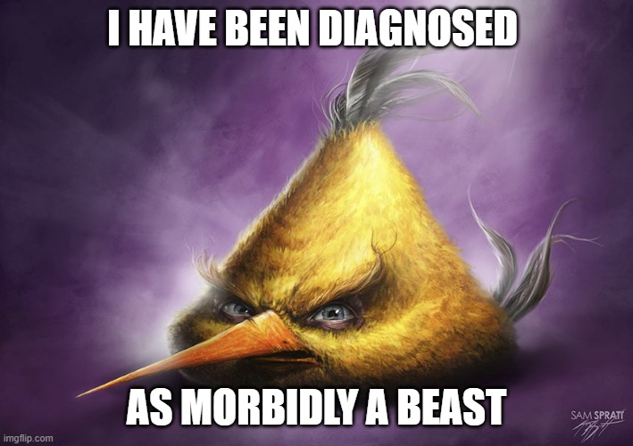 Realistic yellow angry bird | I HAVE BEEN DIAGNOSED; AS MORBIDLY A BEAST | image tagged in realistic yellow angry bird | made w/ Imgflip meme maker