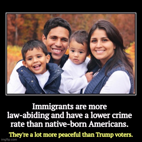 Immigrants are more law-abiding and have a lower crime rate than native-born Americans. | They're a lot more peaceful than Trump voters. | image tagged in funny,demotivationals,immigrants,peaceful,crimes,maga | made w/ Imgflip demotivational maker