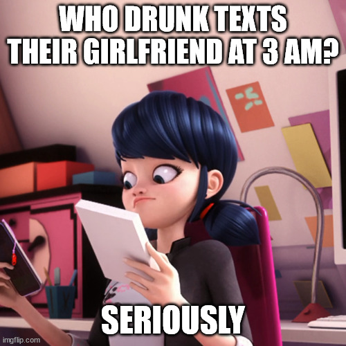 I certainly wouldn't | WHO DRUNK TEXTS THEIR GIRLFRIEND AT 3 AM? SERIOUSLY | image tagged in confused marinette | made w/ Imgflip meme maker