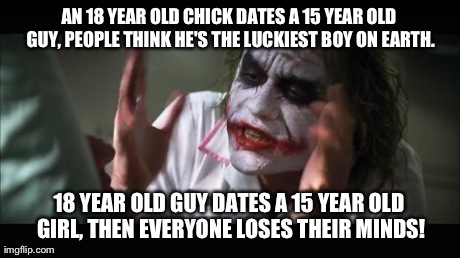 American Culture Really Does Treat These Two Situations Very Differently | AN 18 YEAR OLD CHICK DATES A 15 YEAR OLD GUY, PEOPLE THINK HE'S THE LUCKIEST BOY ON EARTH. 18 YEAR OLD GUY DATES A 15 YEAR OLD GIRL, THEN EV | image tagged in memes,and everybody loses their minds | made w/ Imgflip meme maker