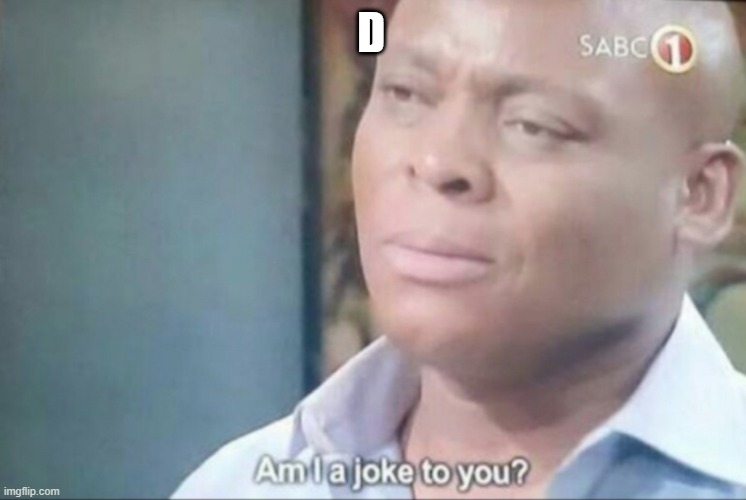 am i a joke to you | D | image tagged in am i a joke to you | made w/ Imgflip meme maker