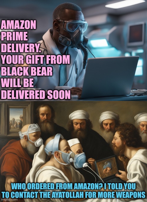 Austin delivers from the hospital | AMAZON PRIME DELIVERY. 
YOUR GIFT FROM BLACK BEAR WILL BE DELIVERED SOON; WHO ORDERED FROM AMAZON? I TOLD YOU TO CONTACT THE AYATOLLAH FOR MORE WEAPONS | made w/ Imgflip meme maker