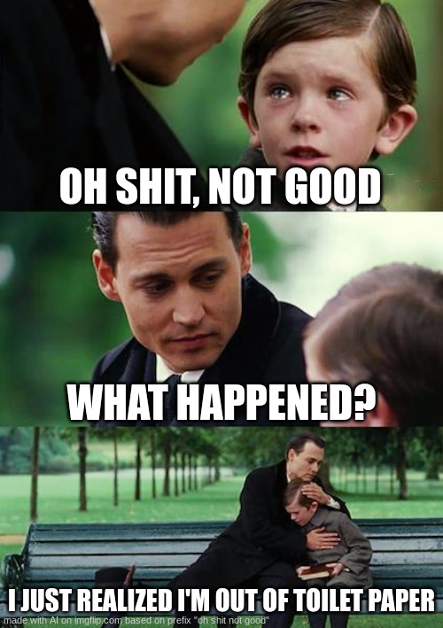 the pandemic be like | OH SHIT, NOT GOOD; WHAT HAPPENED? I JUST REALIZED I'M OUT OF TOILET PAPER | image tagged in memes,finding neverland | made w/ Imgflip meme maker