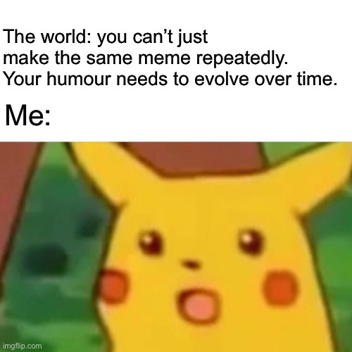 Humour evolving? | The world: you can’t just make the same meme repeatedly. Your humour needs to evolve over time. Me: | image tagged in memes,surprised pikachu,y u no,meme | made w/ Imgflip meme maker