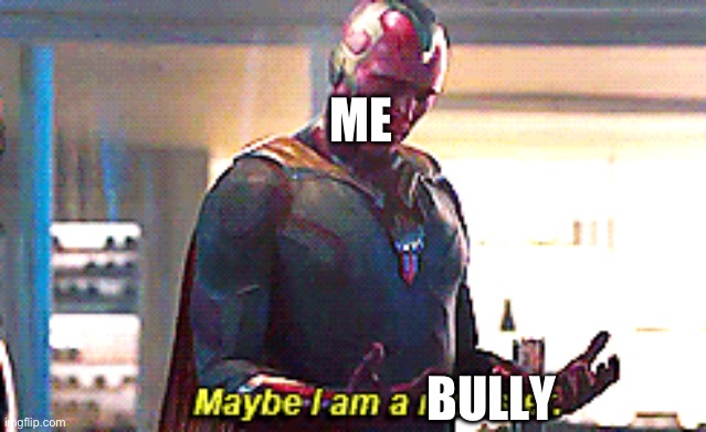 Maybe I am a monster | ME BULLY | image tagged in maybe i am a monster | made w/ Imgflip meme maker