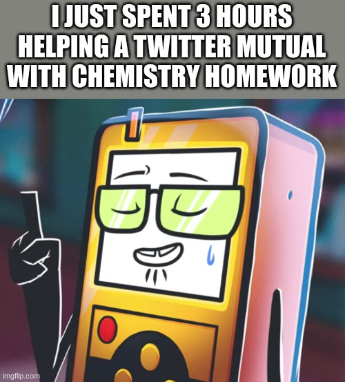 guh | I JUST SPENT 3 HOURS HELPING A TWITTER MUTUAL WITH CHEMISTRY HOMEWORK | image tagged in nerd lmao | made w/ Imgflip meme maker