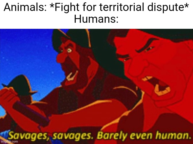 SAVAGES! | Animals: *Fight for territorial dispute*
Humans: | image tagged in savages | made w/ Imgflip meme maker