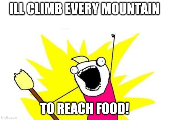 X All The Y Meme | ILL CLIMB EVERY MOUNTAIN; TO REACH FOOD! | image tagged in memes,x all the y | made w/ Imgflip meme maker
