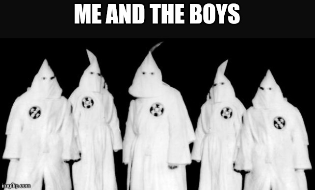 kkk | ME AND THE BOYS | image tagged in kkk | made w/ Imgflip meme maker