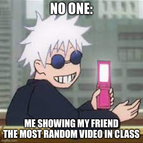 Very real | NO ONE:; ME SHOWING MY FRIEND THE MOST RANDOM VIDEO IN CLASS | image tagged in funny | made w/ Imgflip meme maker