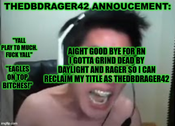 thedbdrager42s annoucement template | AIGHT GOOD BYE FOR RN I GOTTA GRIND DEAD BY DAYLIGHT AND RAGER SO I CAN RECLAIM MY TITLE AS THEDBDRAGER42 | image tagged in thedbdrager42s annoucement template | made w/ Imgflip meme maker