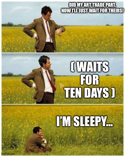 Mr. Bean Waiting  | DID MY ART TRADE PART, NOW I’LL JUST WAIT FOR THEIRS! ( WAITS FOR TEN DAYS ); I’M SLEEPY... | image tagged in mr bean waiting | made w/ Imgflip meme maker
