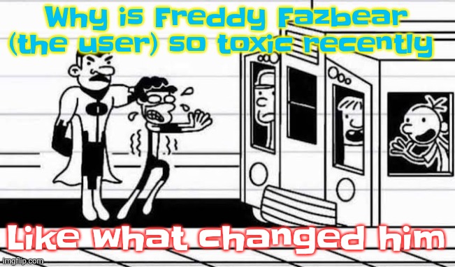 Like pluh | Why is Freddy Fazbear (the user) so toxic recently; Like what changed him | image tagged in diary of a wimpy kid | made w/ Imgflip meme maker
