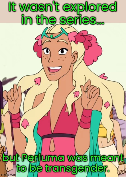 Maybe she didn't want to talk about it? | It wasn't explored in the series... but Perfuma was meant
to be transgender. | image tagged in she-ra,lgbt,princess,gender identity | made w/ Imgflip meme maker
