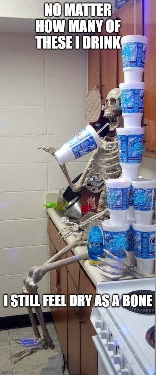 Bone Dry | NO MATTER HOW MANY OF THESE I DRINK; I STILL FEEL DRY AS A BONE | image tagged in bone dry,dead inside,dying,help,water,skelleton | made w/ Imgflip meme maker