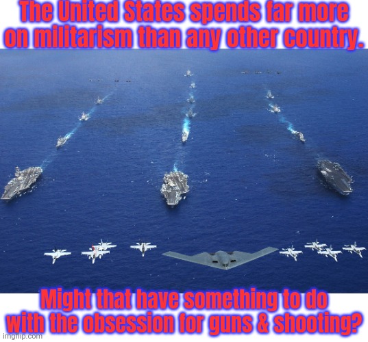 The legacy of imperialism. | The United States spends far more on militarism than any other country. Might that have something to do with the obsession for guns & shooting? | image tagged in u s military,war machine,military industrial complex,is this much violence really necessary | made w/ Imgflip meme maker
