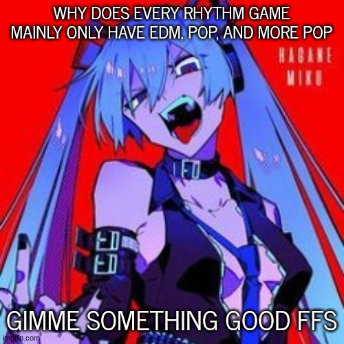 like metal and ro- | WHY DOES EVERY RHYTHM GAME MAINLY ONLY HAVE EDM, POP, AND MORE POP; GIMME SOMETHING GOOD FFS | image tagged in metaloid_thirteen | made w/ Imgflip meme maker