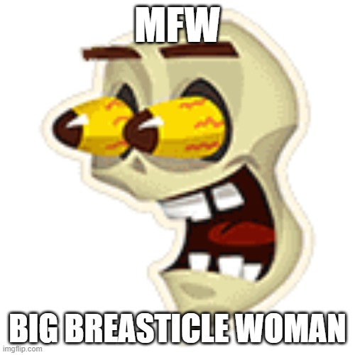 this is me af | MFW; BIG BREASTICLE WOMAN | made w/ Imgflip meme maker