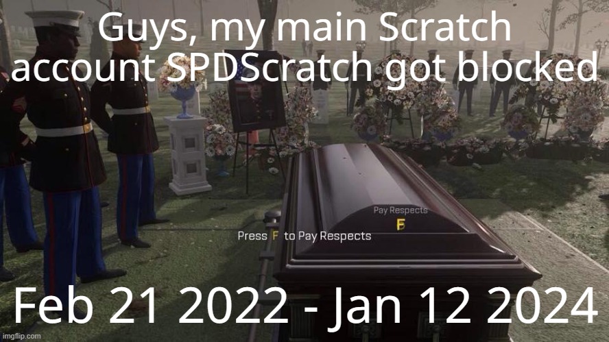 f to spdscratch | Guys, my main Scratch account SPDScratch got blocked; Feb 21 2022 - Jan 12 2024 | image tagged in press f to pay respects | made w/ Imgflip meme maker