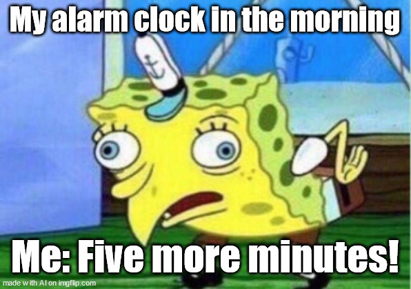 for realllll | My alarm clock in the morning; Me: Five more minutes! | image tagged in memes,mocking spongebob | made w/ Imgflip meme maker