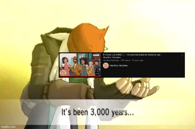 It’s finally real | image tagged in it's been 3000 years,horriblehistories | made w/ Imgflip meme maker