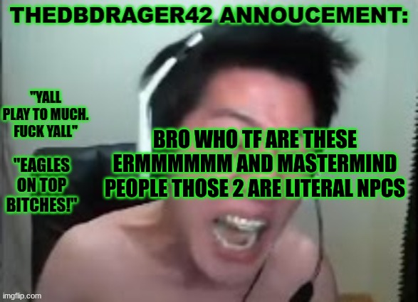 thedbdrager42s annoucement template | BRO WHO TF ARE THESE ERMMMMMM AND MASTERMIND PEOPLE THOSE 2 ARE LITERAL NPCS | image tagged in thedbdrager42s annoucement template | made w/ Imgflip meme maker