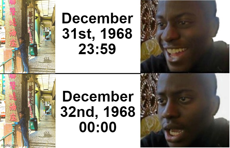 Same as 2020, it changed to December 32nd, 1968 | December 31st, 1968
23:59; December 32nd, 1968
00:00 | image tagged in disappointed black guy | made w/ Imgflip meme maker