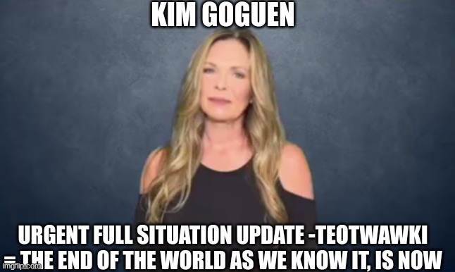 Kim Goguen: Urgent Full Situation Update -TEOTWAWKI = The End of the World As We Know it, is NOW (Video) 