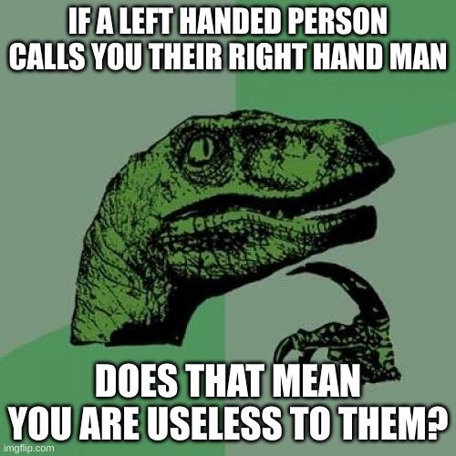 ? | IF A LEFT HANDED PERSON CALLS YOU THEIR RIGHT HAND MAN; DOES THAT MEAN YOU ARE USELESS TO THEM? | image tagged in memes,philosoraptor | made w/ Imgflip meme maker