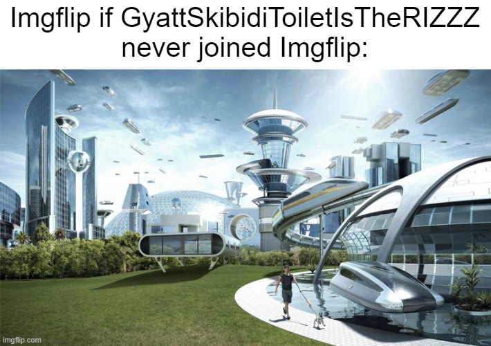 GyattSkibidiToiletIsTheRIZZZ is Ugly, Stupid, and a Pathetic Unfunny 9-Year-Old. | Imgflip if GyattSkibidiToiletIsTheRIZZZ never joined Imgflip: | image tagged in the future world if | made w/ Imgflip meme maker