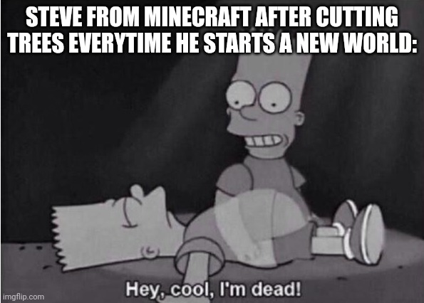 Hey, cool, I'm dead! | STEVE FROM MINECRAFT AFTER CUTTING TREES EVERYTIME HE STARTS A NEW WORLD: | image tagged in hey cool i'm dead | made w/ Imgflip meme maker