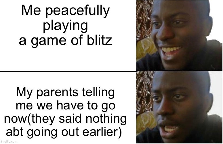 Disappointed Black Guy | Me peacefully playing a game of blitz; My parents telling me we have to go now(they said nothing abt going out earlier) | image tagged in disappointed black guy | made w/ Imgflip meme maker