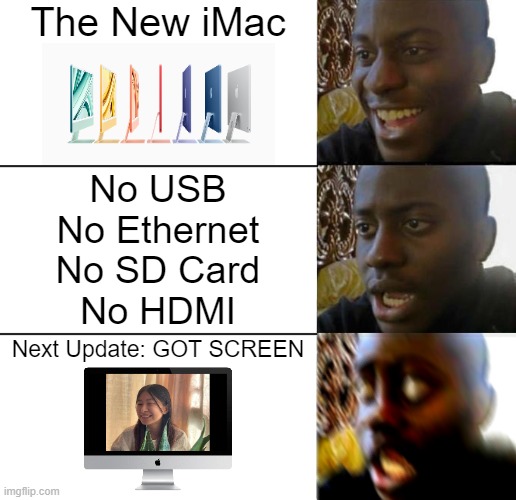 The All New iMac for Celine Tam (Gaming Use) | The New iMac; No USB
No Ethernet
No SD Card
No HDMI; Next Update: GOT SCREEN | image tagged in disappointed guy 3 panels | made w/ Imgflip meme maker
