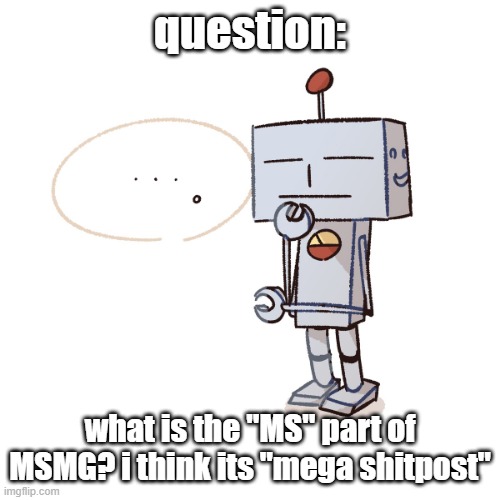 silly mfer | question:; what is the "MS" part of MSMG? i think its "mega shitpost" | image tagged in silly mfer | made w/ Imgflip meme maker