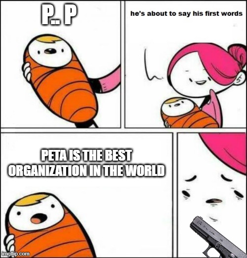u gotta do what u gotta do... | P.. P; PETA IS THE BEST ORGANIZATION IN THE WORLD | image tagged in he is about to say his first words | made w/ Imgflip meme maker
