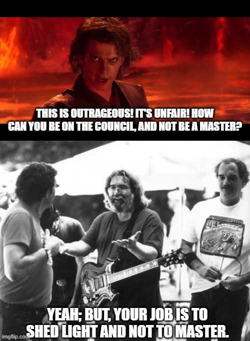THIS IS OUTRAGEOUS! IT'S UNFAIR! HOW CAN YOU BE ON THE COUNCIL, AND NOT BE A MASTER? LYLE; YEAH; BUT, YOUR JOB IS TO SHED LIGHT AND NOT TO MASTER. | image tagged in anikin,jerry garcia | made w/ Imgflip meme maker