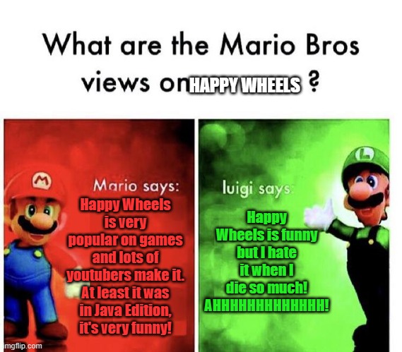 Happy Wheels Mario Meme | HAPPY WHEELS; Happy Wheels is funny but I hate it when I die so much! AHHHHHHHHHHHHH! Happy Wheels is very popular on games and lots of youtubers make it. At least it was in Java Edition, it's very funny! | image tagged in mario bros views,happy wheels,ragdoll,super mario bros,what are the mario bros views on | made w/ Imgflip meme maker