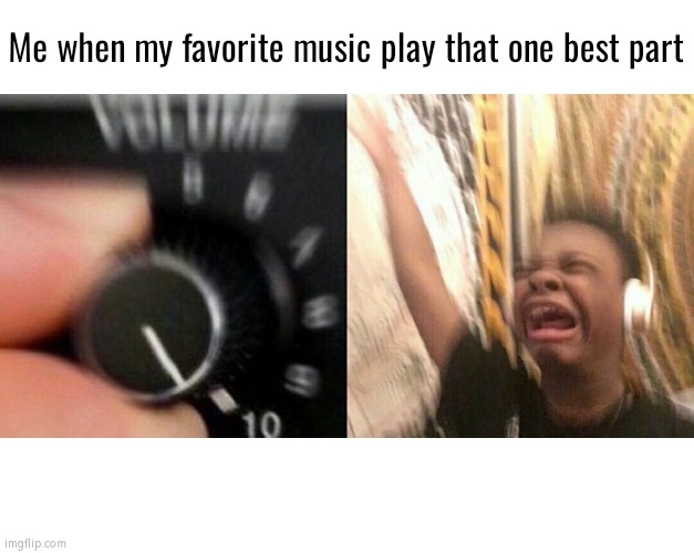 Best part will always be played with the loud volume. | Me when my favorite music play that one best part | image tagged in loud music,memes,funny,favorite,part | made w/ Imgflip meme maker
