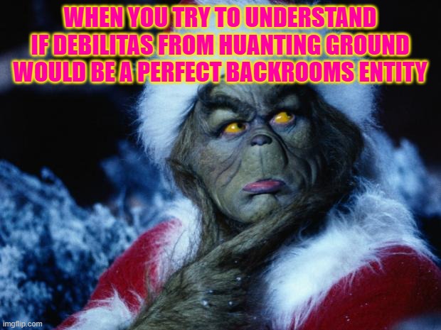 grinch | WHEN YOU TRY TO UNDERSTAND IF DEBILITAS FROM HUANTING GROUND WOULD BE A PERFECT BACKROOMS ENTITY | image tagged in grinch | made w/ Imgflip meme maker